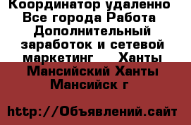 Координатор удаленно - Все города Работа » Дополнительный заработок и сетевой маркетинг   . Ханты-Мансийский,Ханты-Мансийск г.